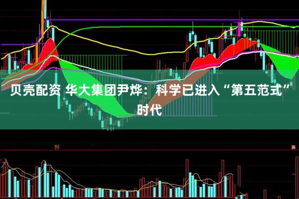 贝壳配资 华大集团尹烨：科学已进入“第五范式”时代