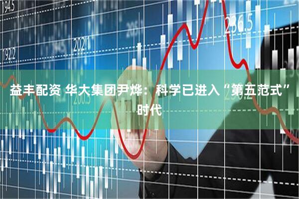 益丰配资 华大集团尹烨：科学已进入“第五范式”时代