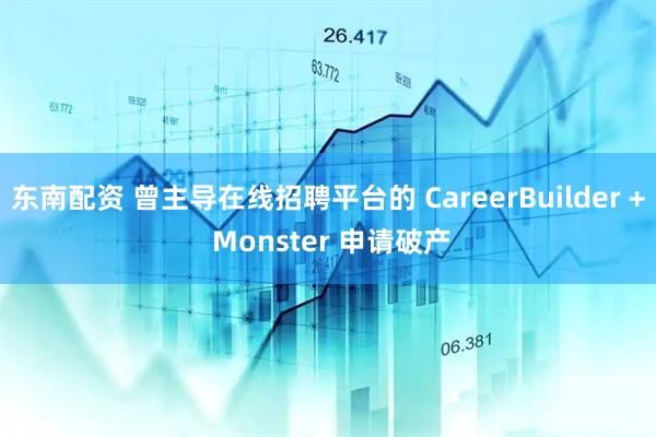 东南配资 曾主导在线招聘平台的 CareerBuilder + Monster 申请破产