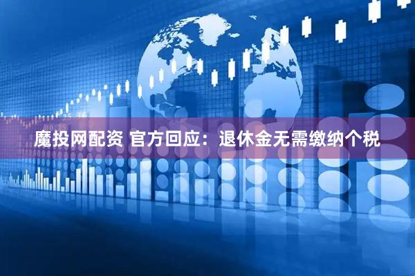 魔投网配资 官方回应：退休金无需缴纳个税