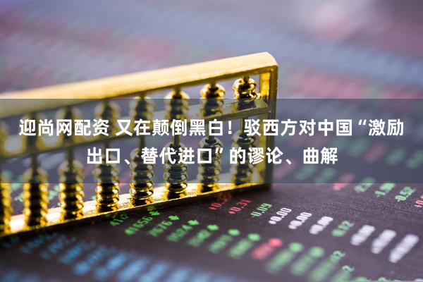 迎尚网配资 又在颠倒黑白！驳西方对中国“激励出口、替代进口”的谬论、曲解