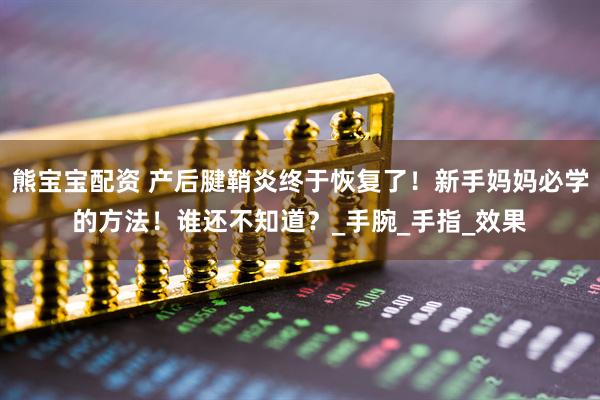 熊宝宝配资 产后腱鞘炎终于恢复了！新手妈妈必学的方法！谁还不知道？_手腕_手指_效果