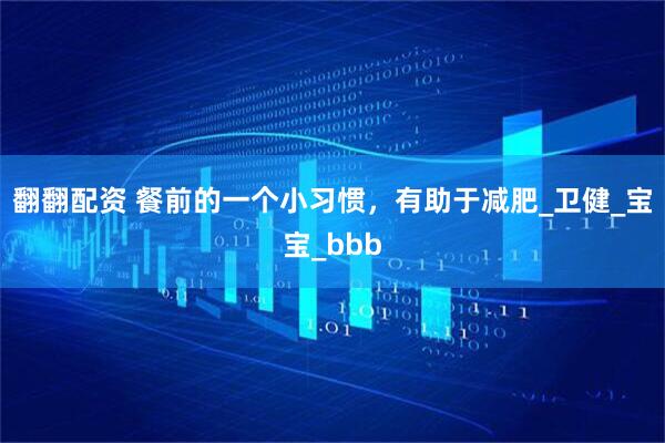 翻翻配资 餐前的一个小习惯，有助于减肥_卫健_宝宝_bbb