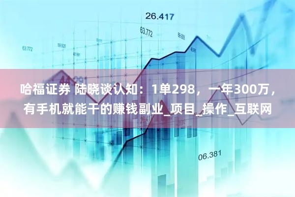 哈福证券 陆晓谈认知：1单298，一年300万，有手机就能干的赚钱副业_项目_操作_互联网