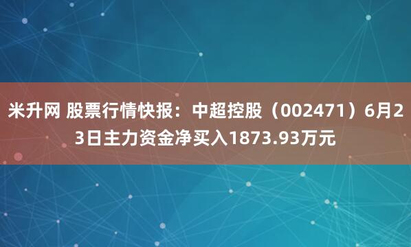 米升网 股票行情快报：中超控股（002471）6月23日主力资金净买入1873.93万元