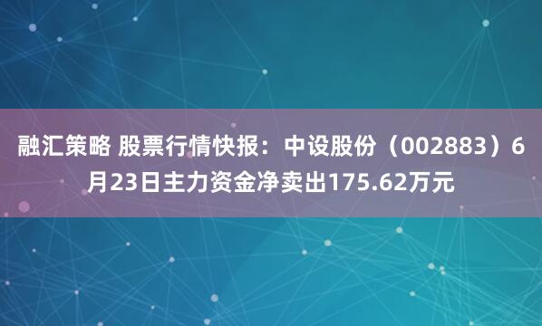 融汇策略 股票行情快报：中设股份（002883）6月23日主力资金净卖出175.62万元