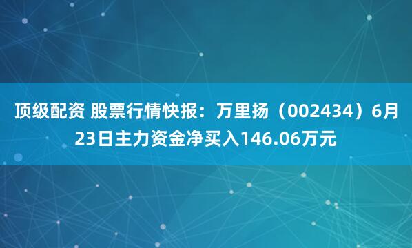 顶级配资 股票行情快报：万里扬（002434）6月23日主力资金净买入146.06万元