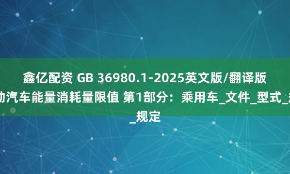 鑫亿配资 GB 36980.1-2025英文版/翻译版 电动汽车能量消耗量限值 第1部分：乘用车_文件_型式_规定