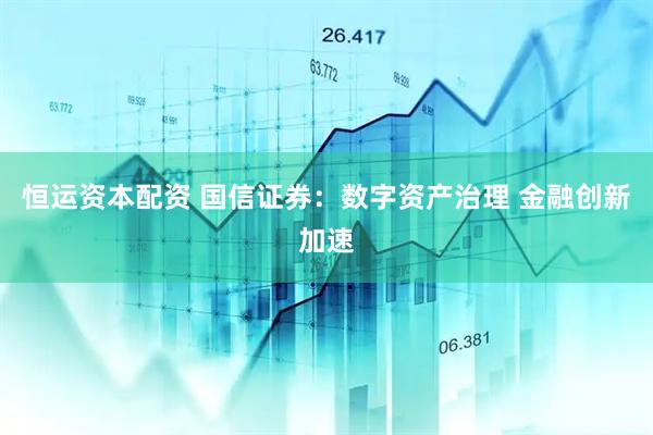 恒运资本配资 国信证券：数字资产治理 金融创新加速