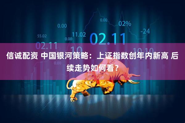 信诚配资 中国银河策略：上证指数创年内新高 后续走势如何看？