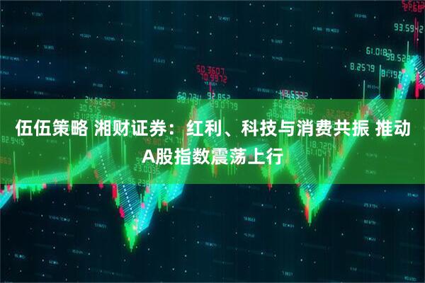 伍伍策略 湘财证券：红利、科技与消费共振 推动A股指数震荡上行