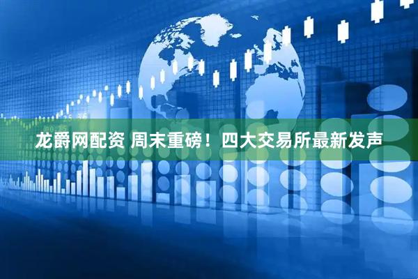 龙爵网配资 周末重磅！四大交易所最新发声