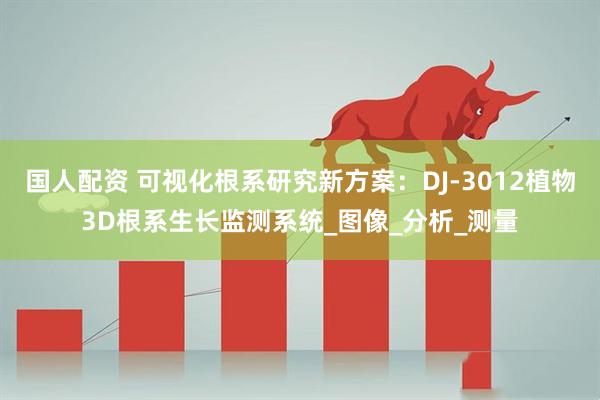 国人配资 可视化根系研究新方案：DJ-3012植物3D根系生长监测系统_图像_分析_测量