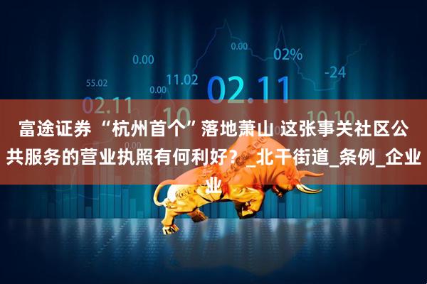 富途证券 “杭州首个”落地萧山 这张事关社区公共服务的营业执照有何利好？_北干街道_条例_企业